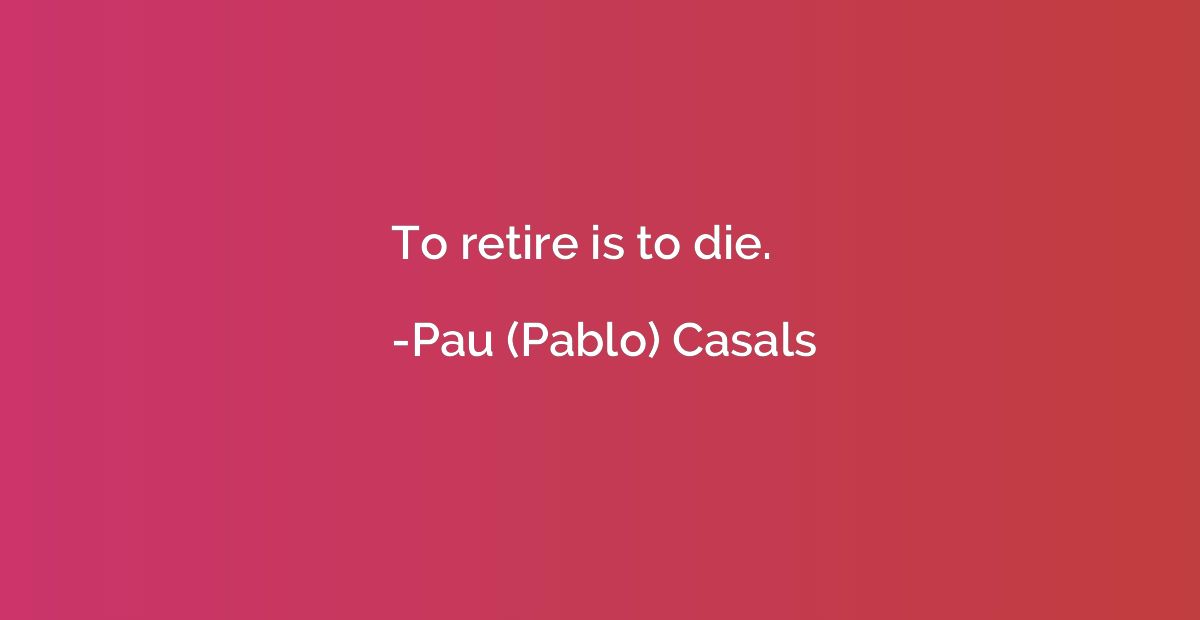 To retire is to die.