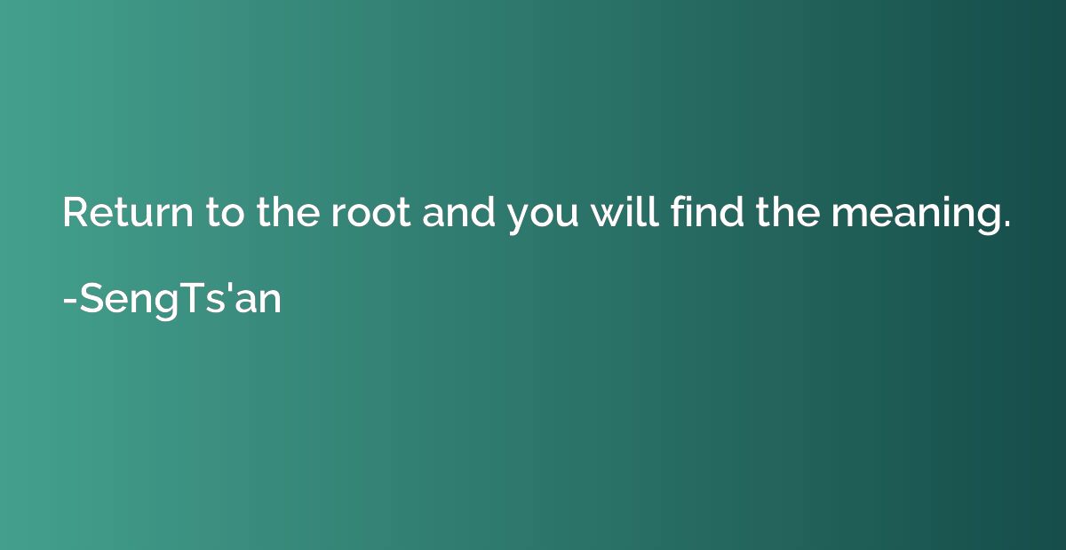 Return to the root and you will find the meaning.