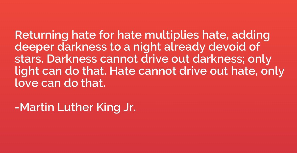 Returning hate for hate multiplies hate, adding deeper darkn