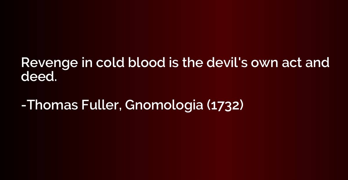 Revenge in cold blood is the devil's own act and deed.