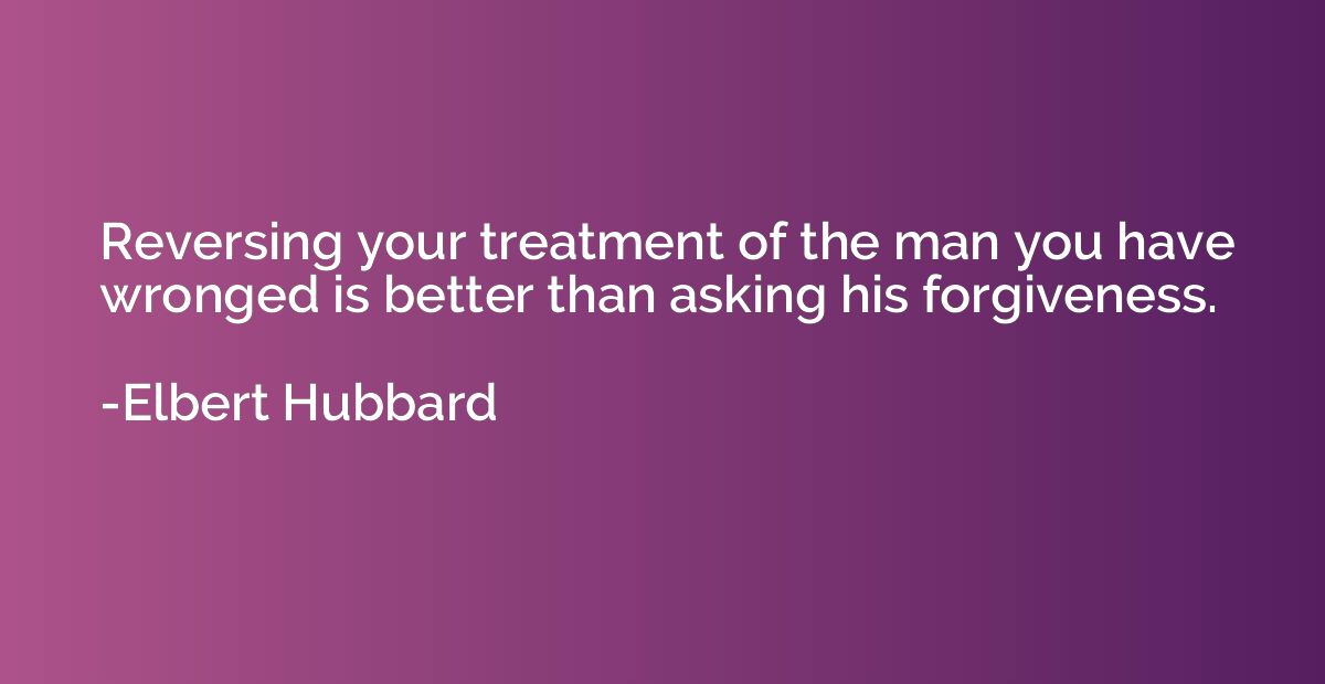 Reversing your treatment of the man you have wronged is bett