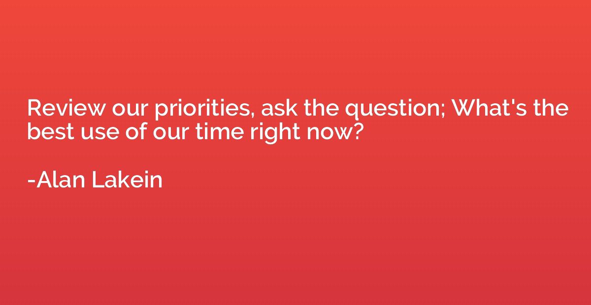 Review our priorities, ask the question; What's the best use