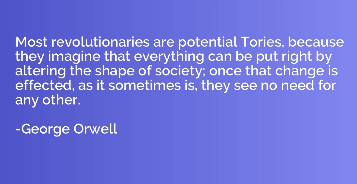 Most revolutionaries are potential Tories, because they imag