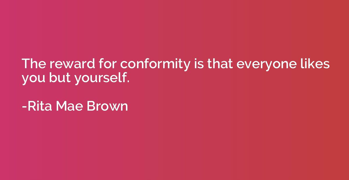 The reward for conformity is that everyone likes you but you