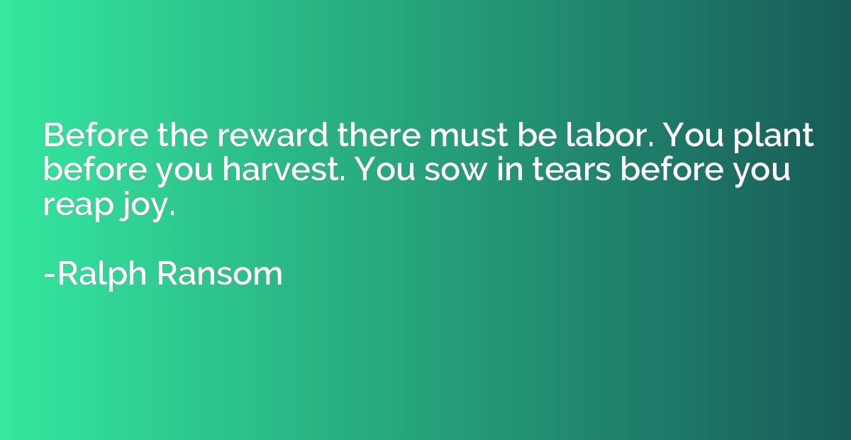 Before the reward there must be labor. You plant before you 