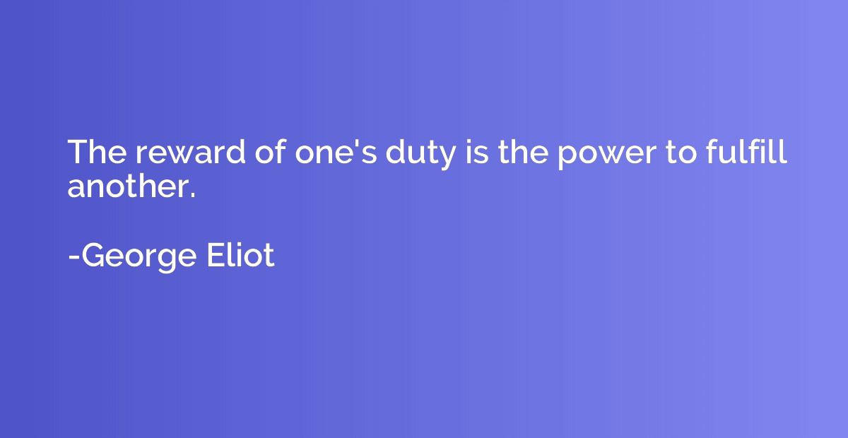The reward of one's duty is the power to fulfill another.
