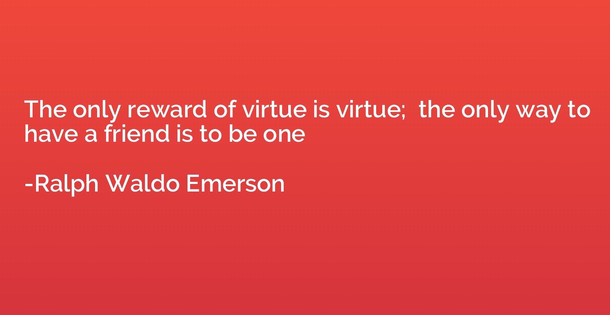 The only reward of virtue is virtue;  the only way to have a