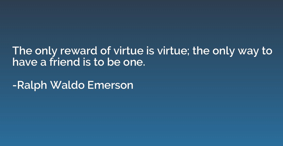 The only reward of virtue is virtue; the only way to have a 