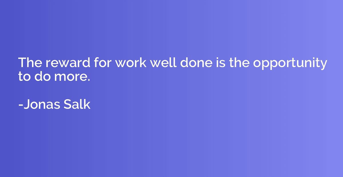 The reward for work well done is the opportunity to do more.