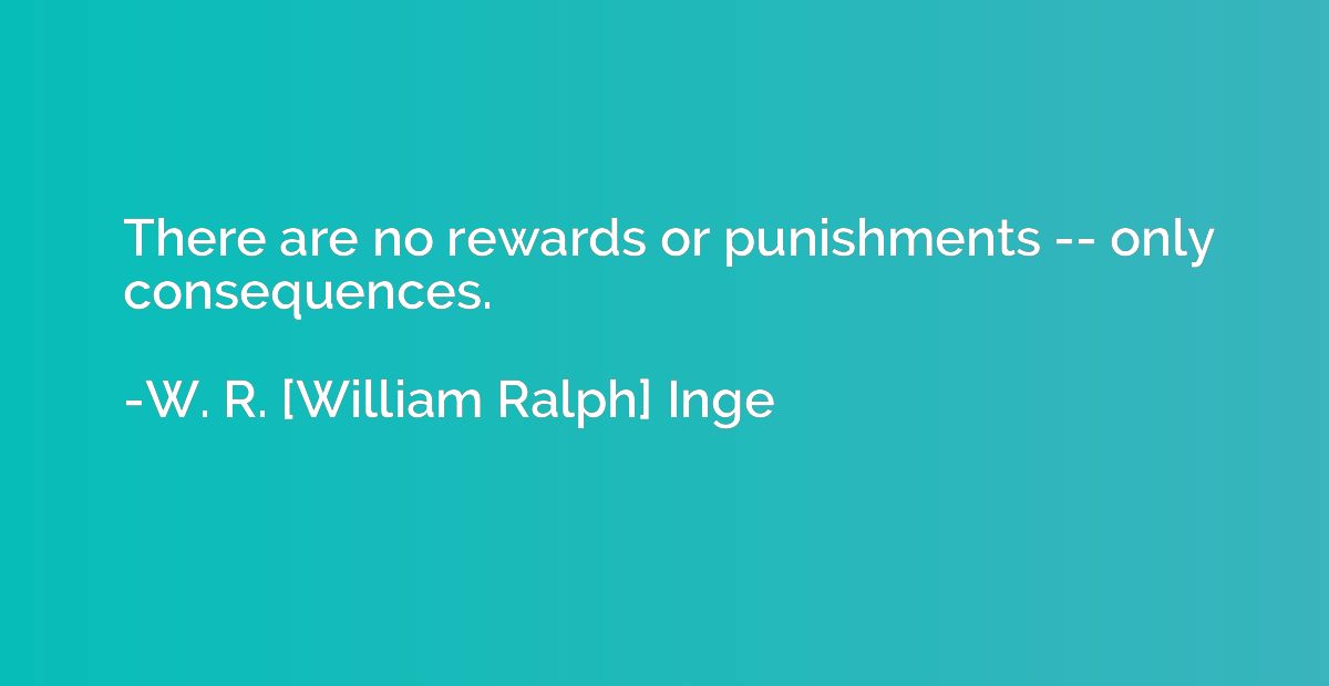 There are no rewards or punishments -- only consequences.