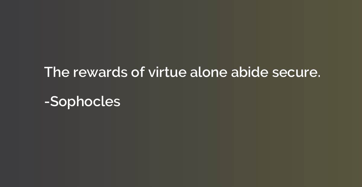 The rewards of virtue alone abide secure.