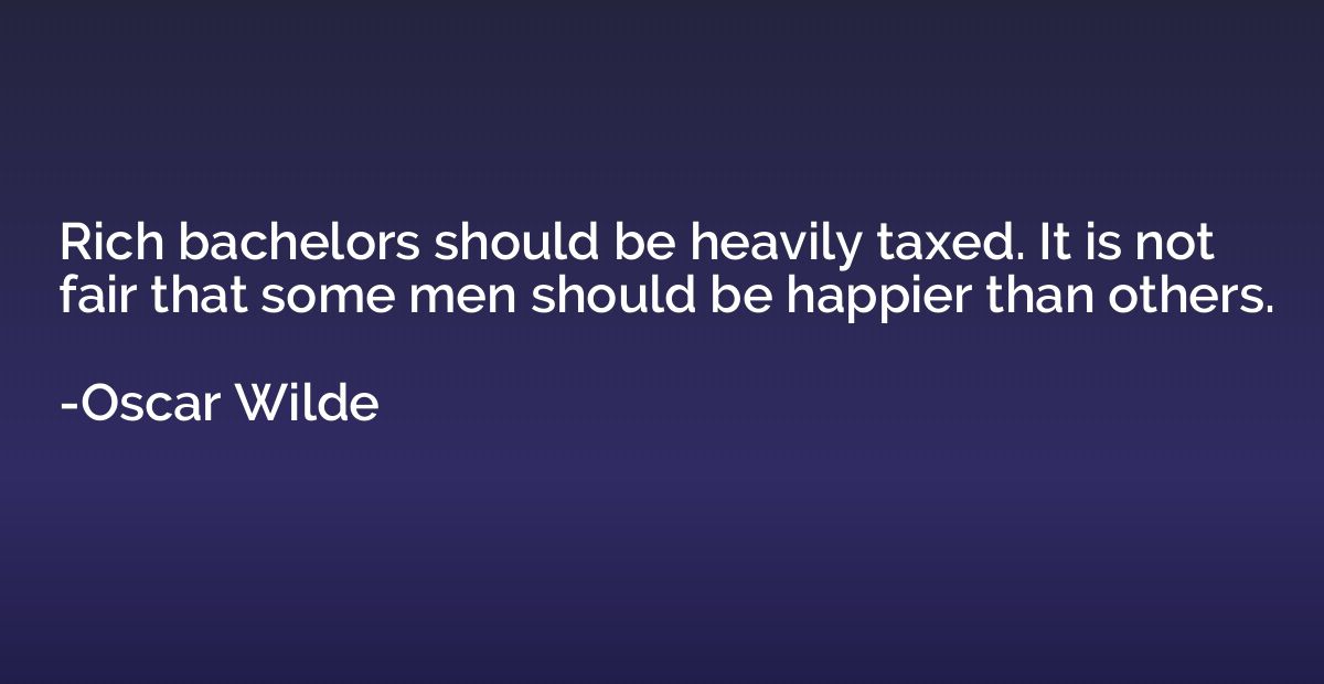 Rich bachelors should be heavily taxed. It is not fair that 