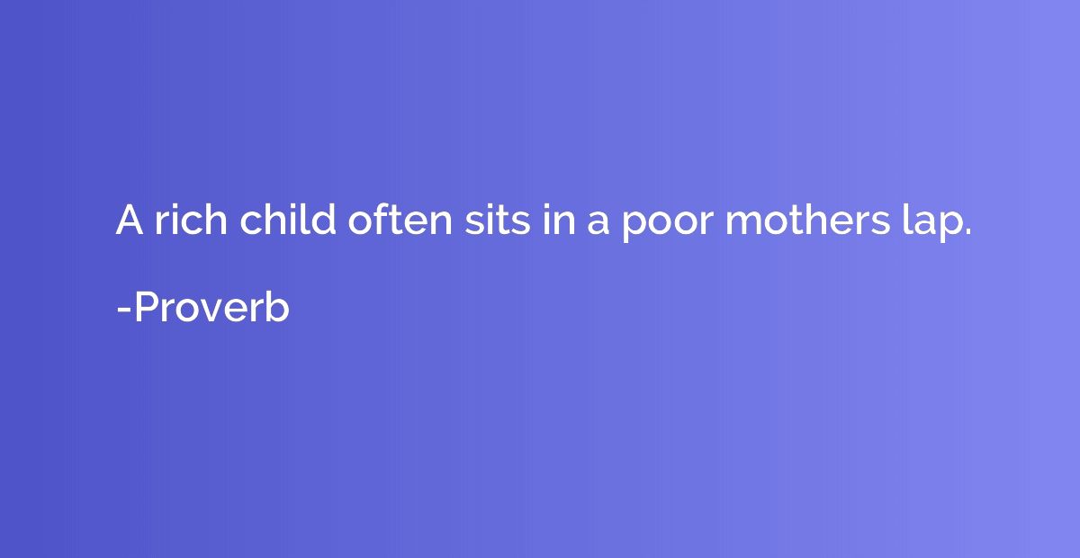 A rich child often sits in a poor mothers lap.
