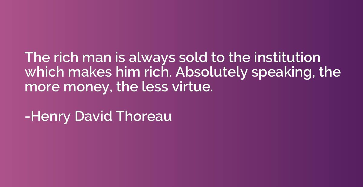 The rich man is always sold to the institution which makes h