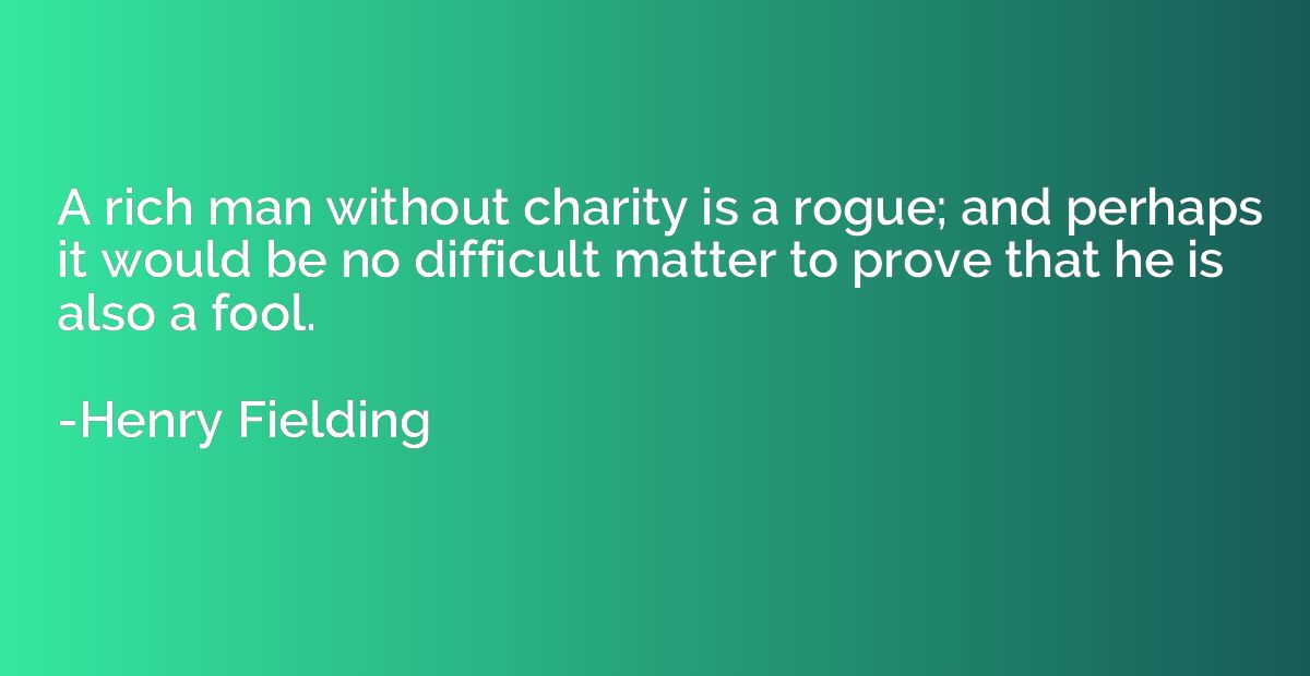 A rich man without charity is a rogue; and perhaps it would 
