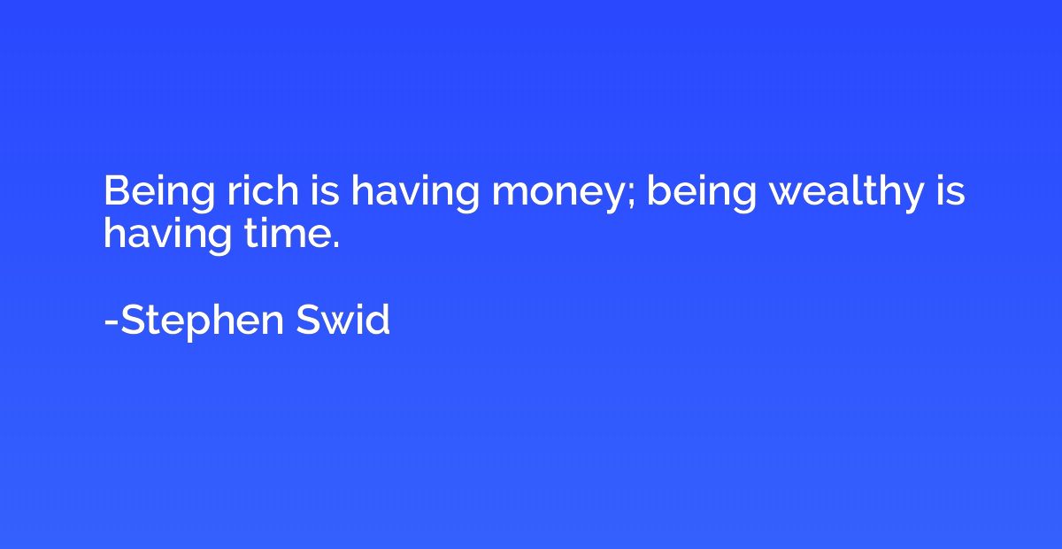 Being rich is having money; being wealthy is having time.