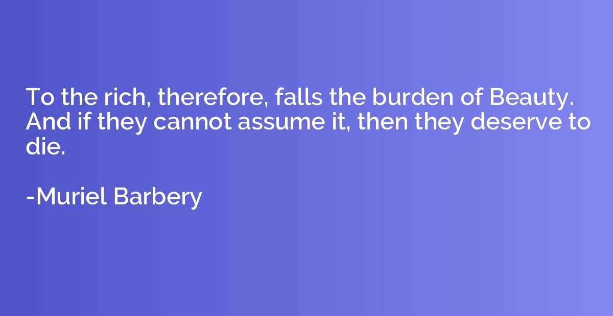 To the rich, therefore, falls the burden of Beauty. And if t