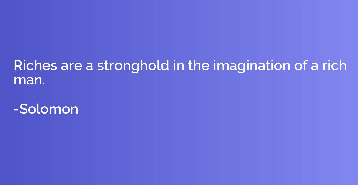 Riches are a stronghold in the imagination of a rich man.
