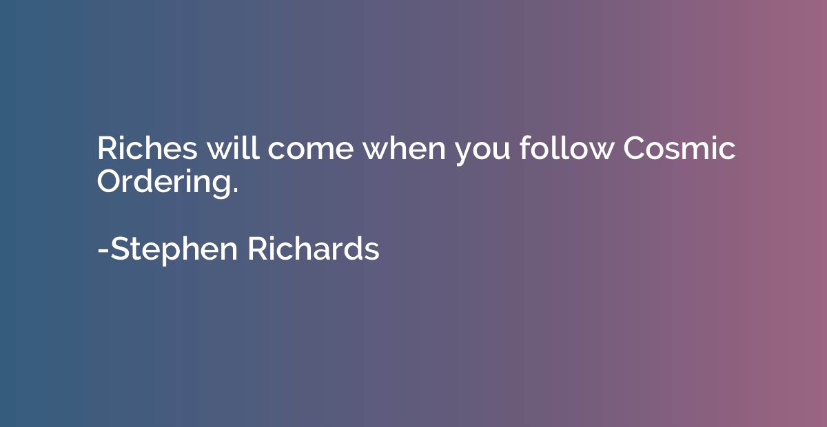 Riches will come when you follow Cosmic Ordering.