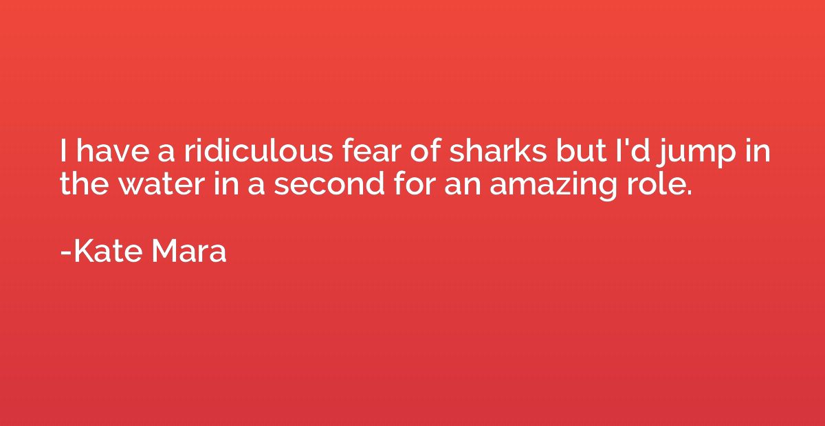 I have a ridiculous fear of sharks but I'd jump in the water