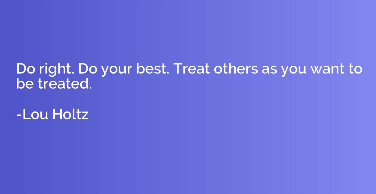Do right. Do your best. Treat others as you want to be treat
