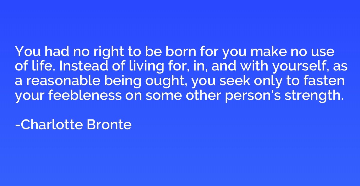 You had no right to be born for you make no use of life. Ins