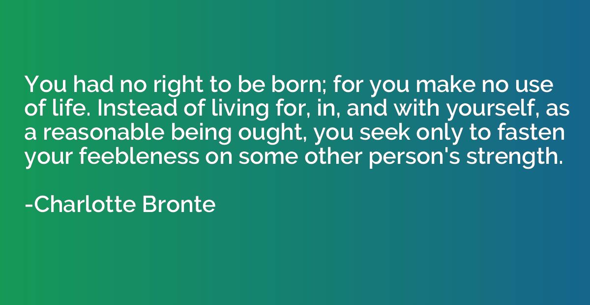 You had no right to be born; for you make no use of life. In