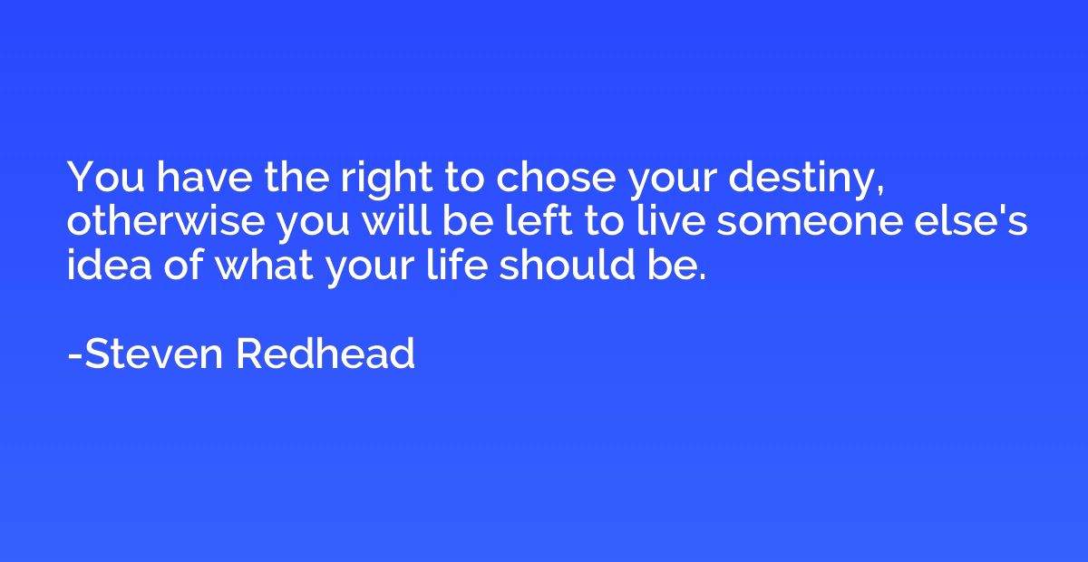 You have the right to chose your destiny, otherwise you will