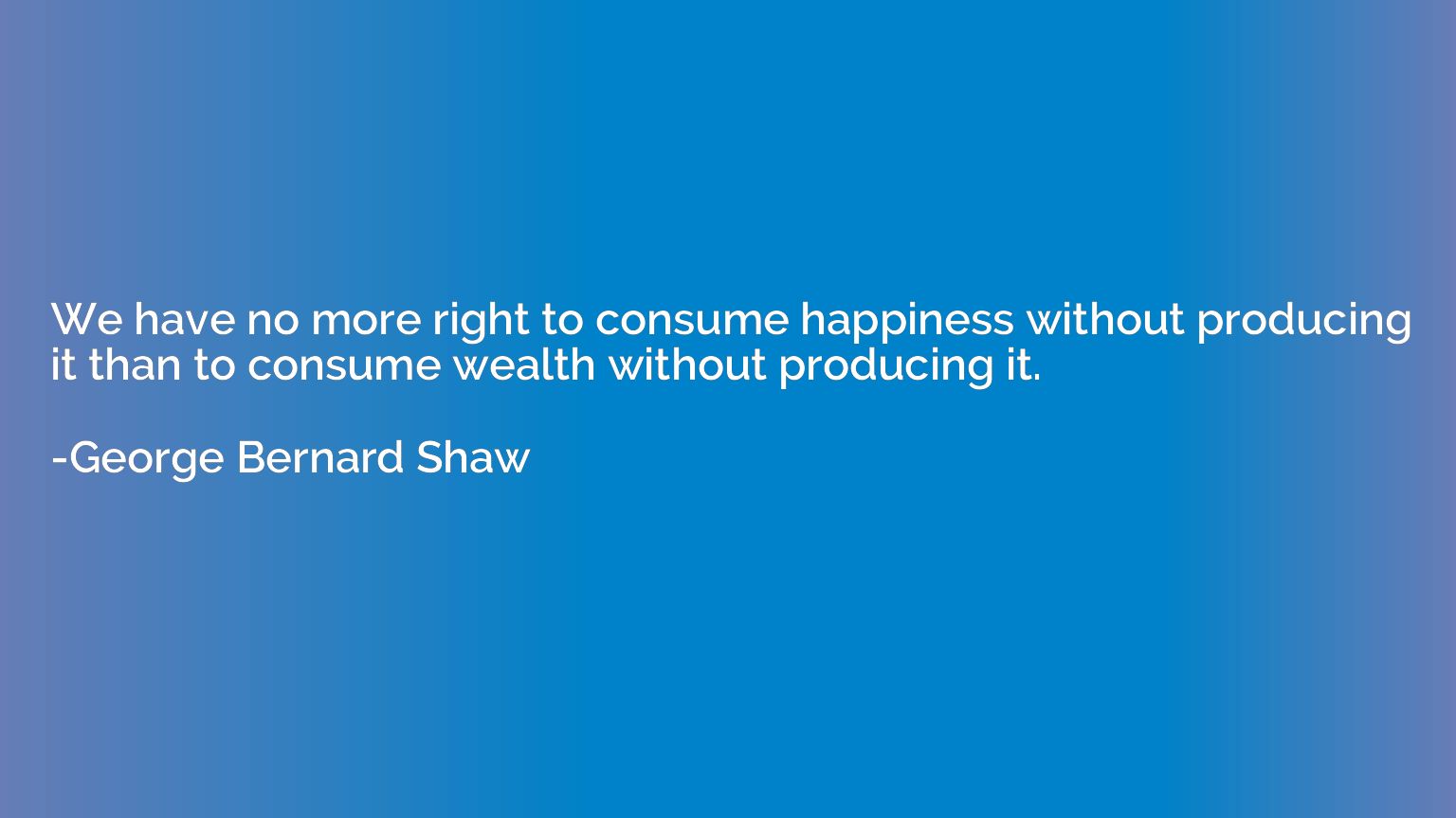 We have no more right to consume happiness without producing