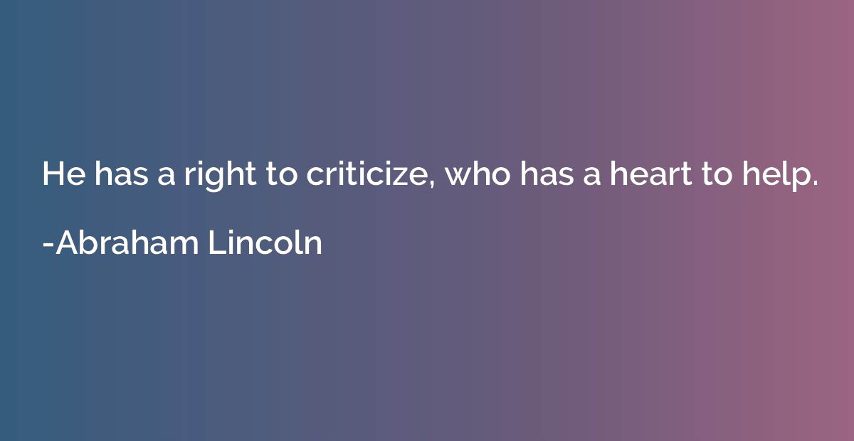 He has a right to criticize, who has a heart to help.