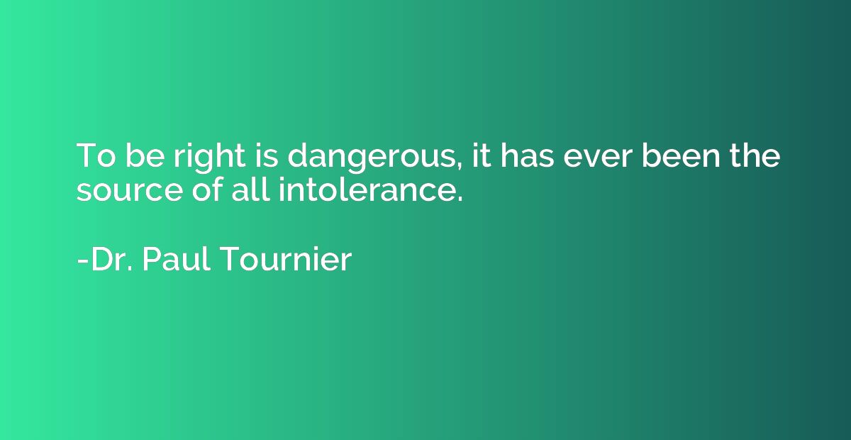 To be right is dangerous, it has ever been the source of all