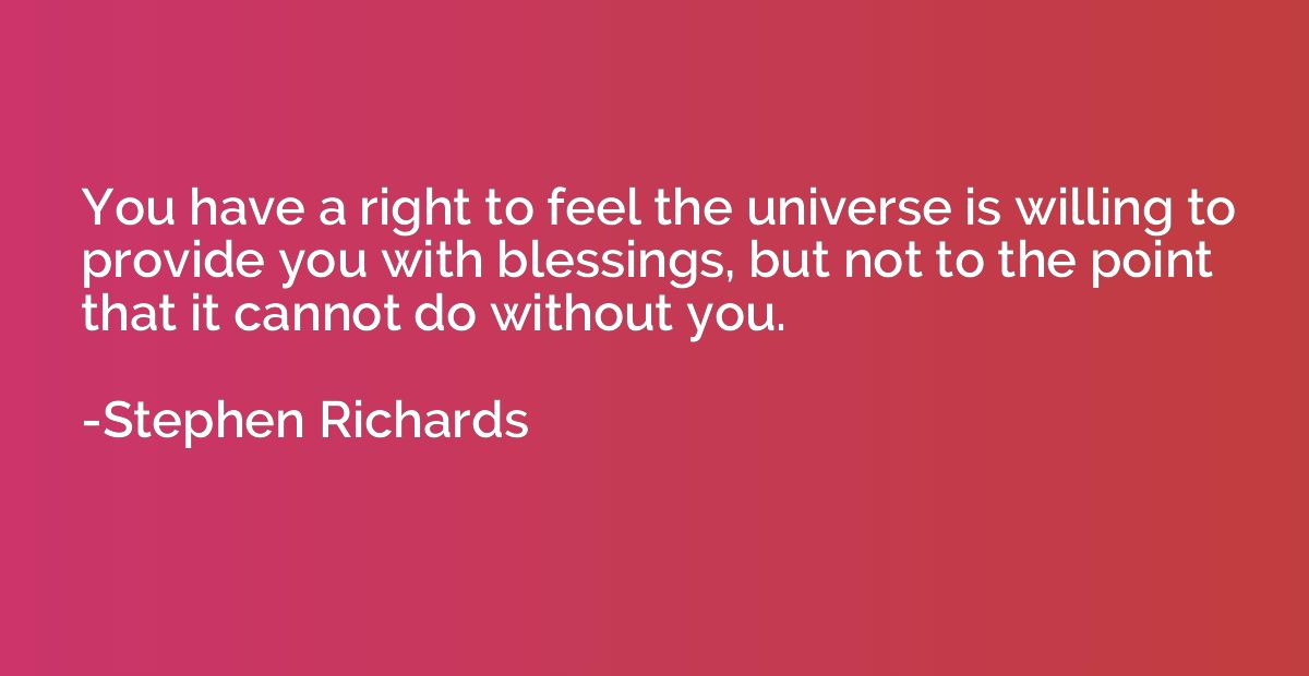 You have a right to feel the universe is willing to provide 