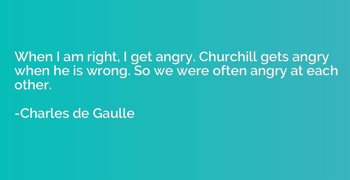 When I am right, I get angry. Churchill gets angry when he i