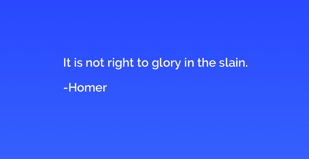It is not right to glory in the slain.