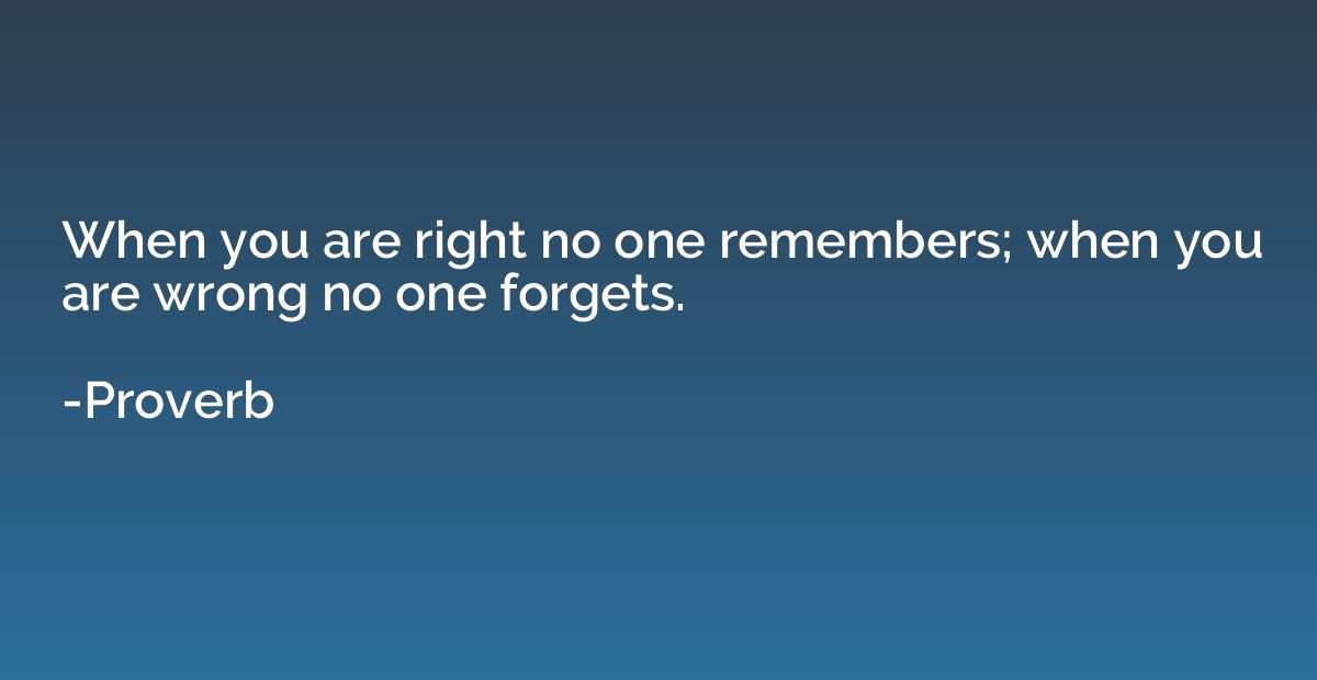 When you are right no one remembers; when you are wrong no o
