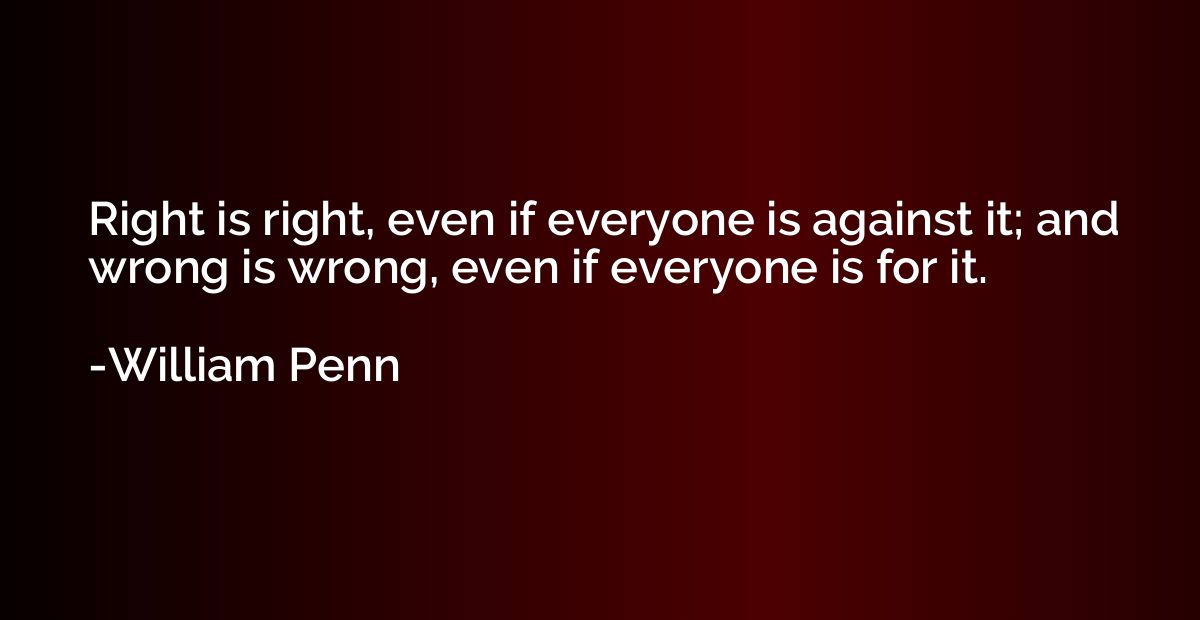 Right is right, even if everyone is against it; and wrong is