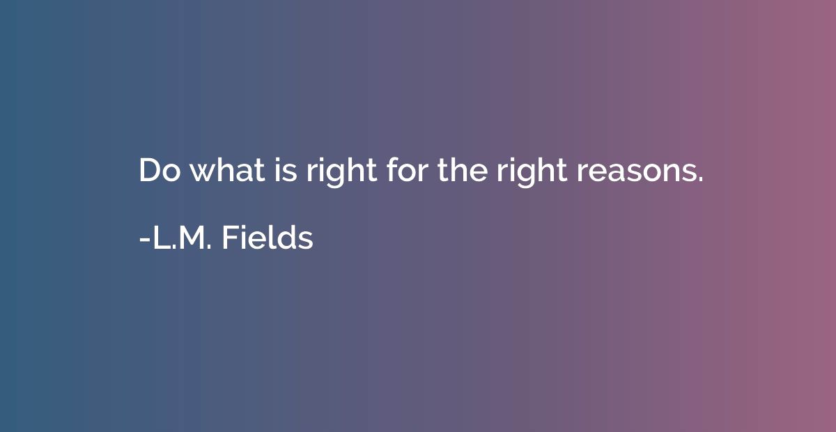 Do what is right for the right reasons.