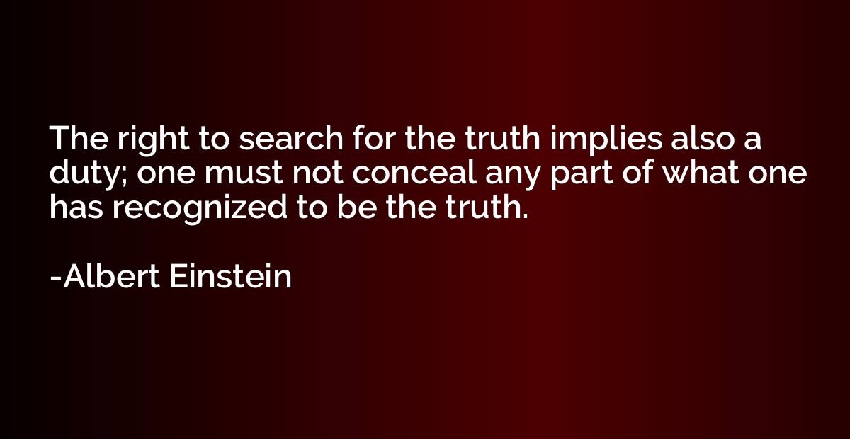 The right to search for the truth implies also a duty; one m