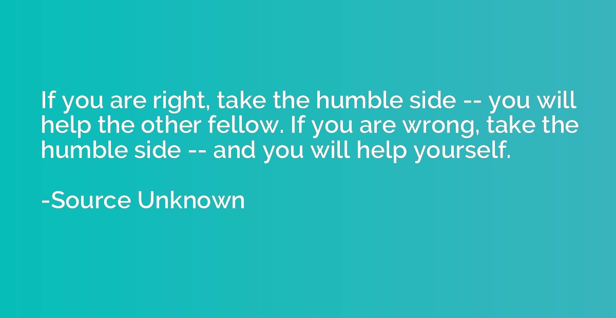 If you are right, take the humble side -- you will help the 