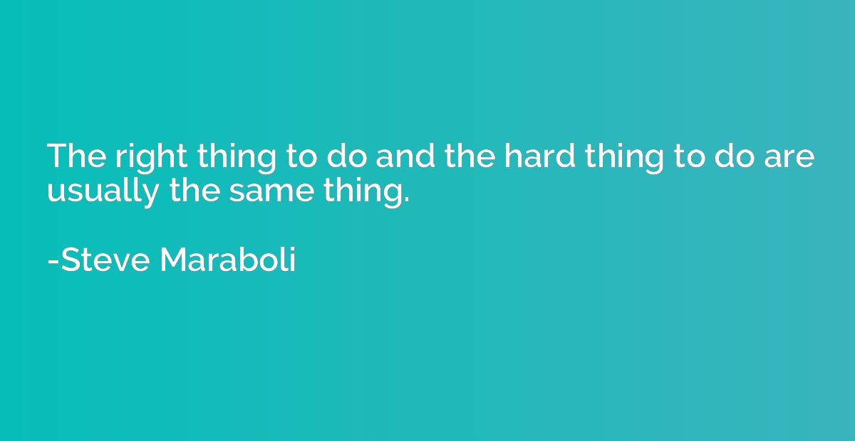 The right thing to do and the hard thing to do are usually t