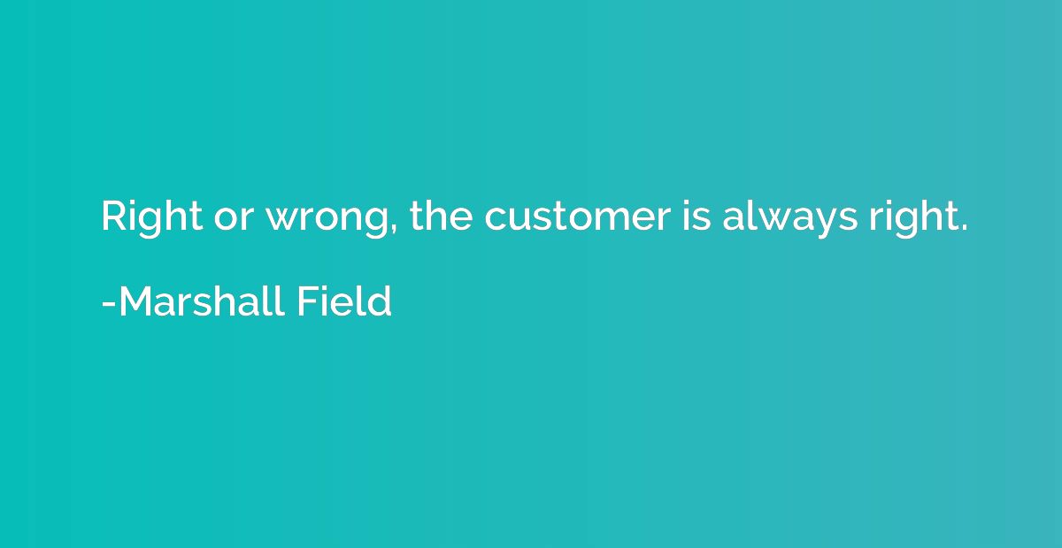 Right or wrong, the customer is always right.