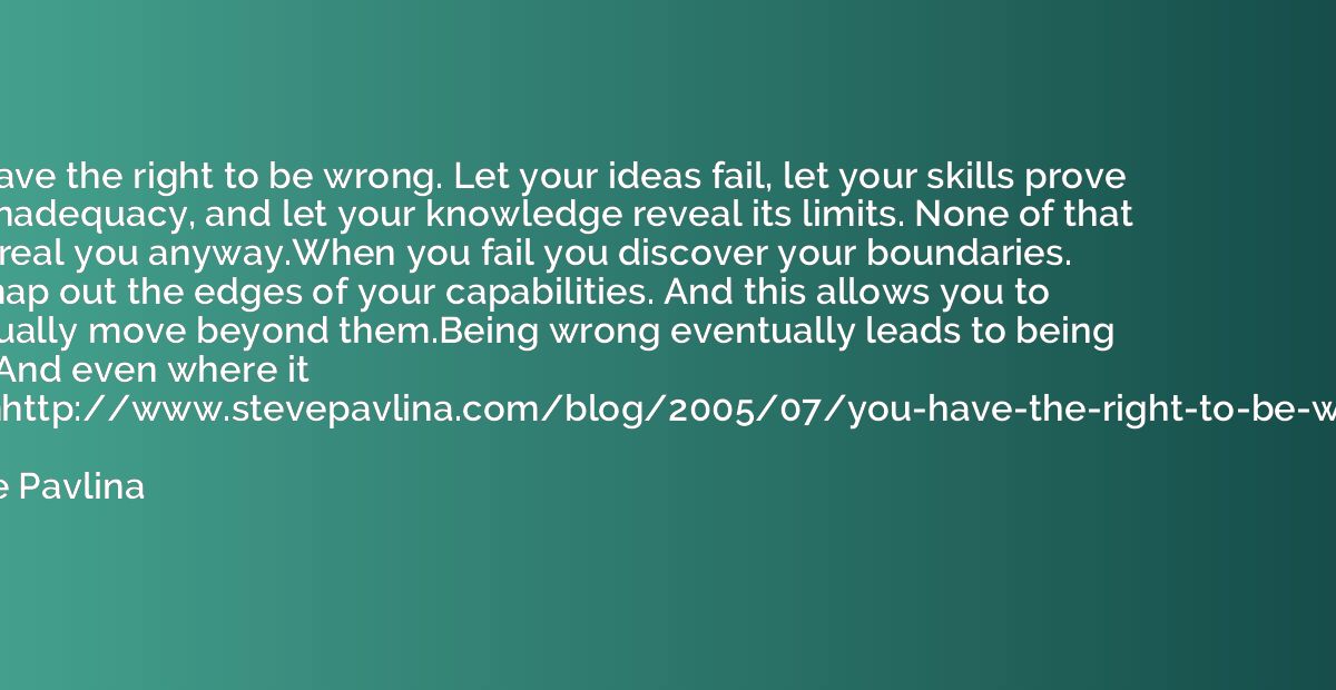 You have the right to be wrong. Let your ideas fail, let you