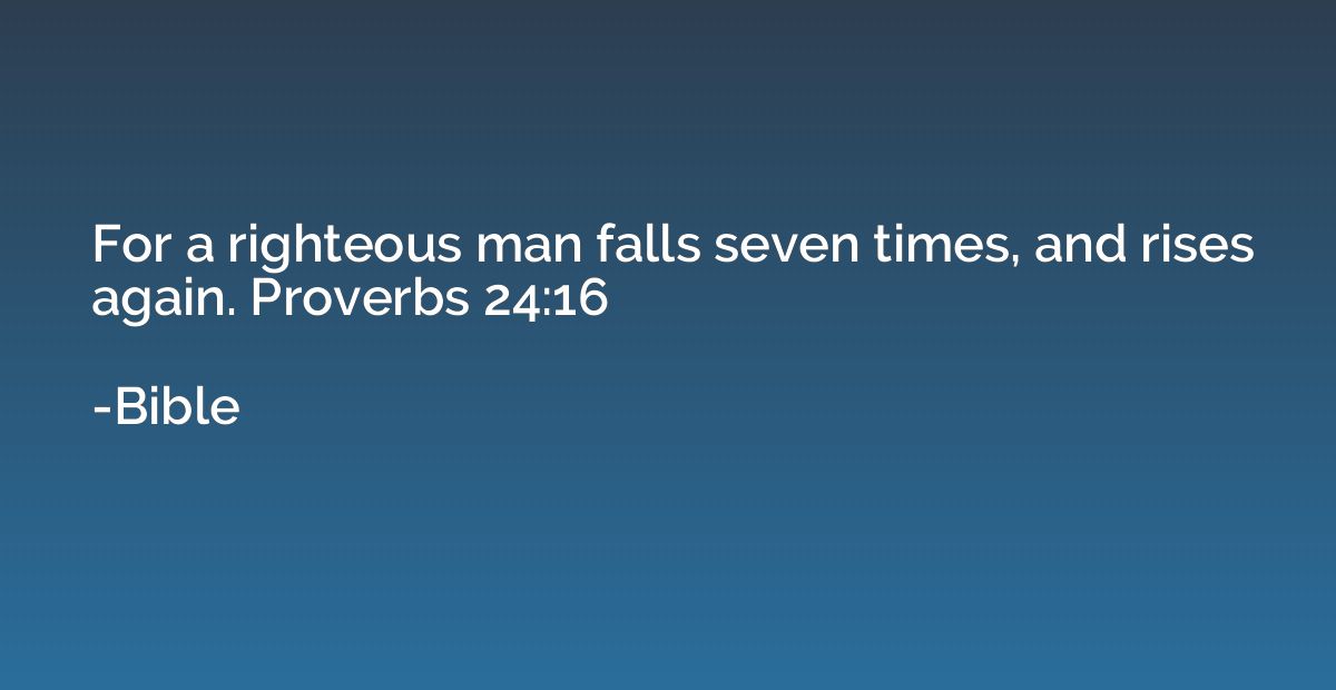 For a righteous man falls seven times, and rises again. Prov
