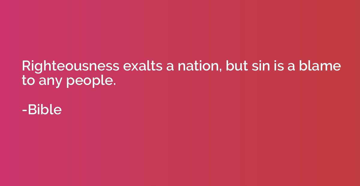 Righteousness exalts a nation, but sin is a blame to any peo