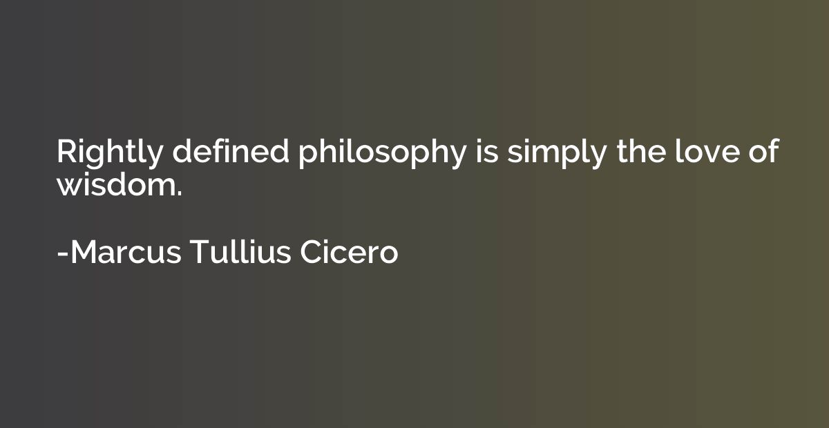 Rightly defined philosophy is simply the love of wisdom.