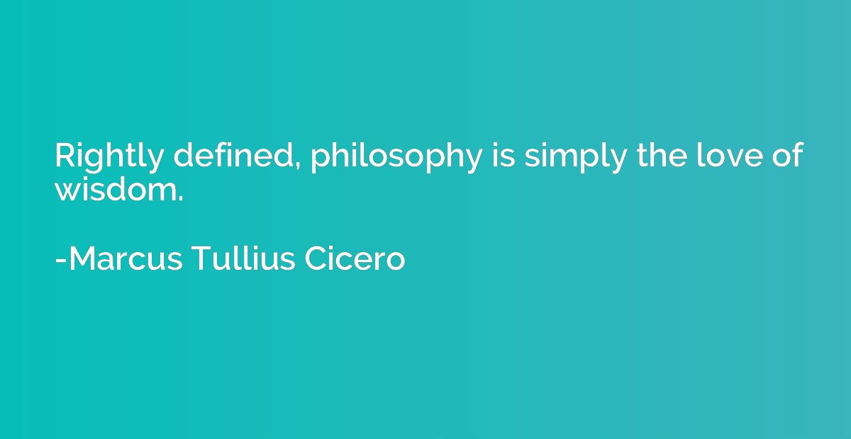 Rightly defined, philosophy is simply the love of wisdom.