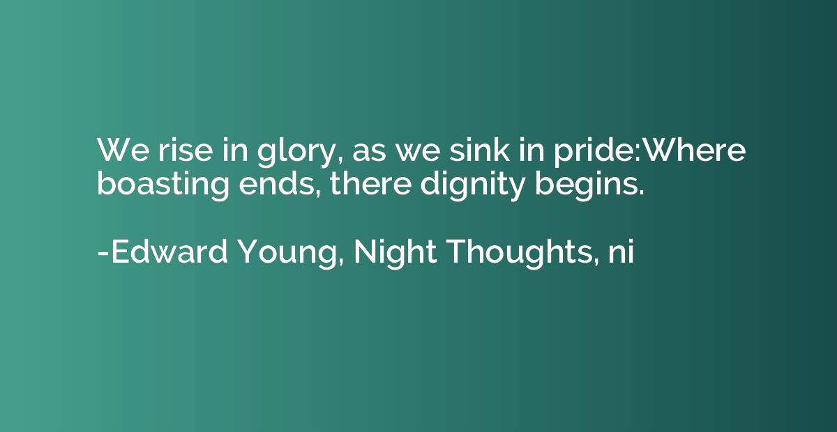 We rise in glory, as we sink in pride:Where boasting ends, t