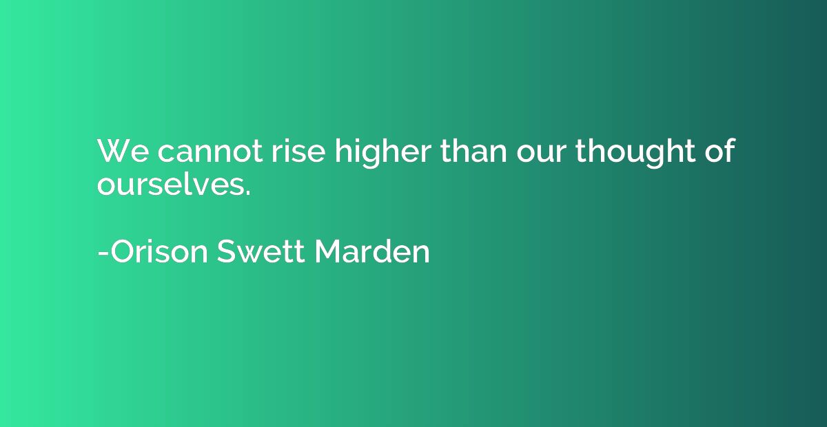 We cannot rise higher than our thought of ourselves.