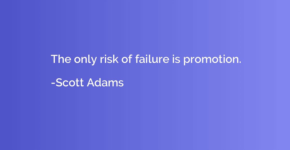 The only risk of failure is promotion.