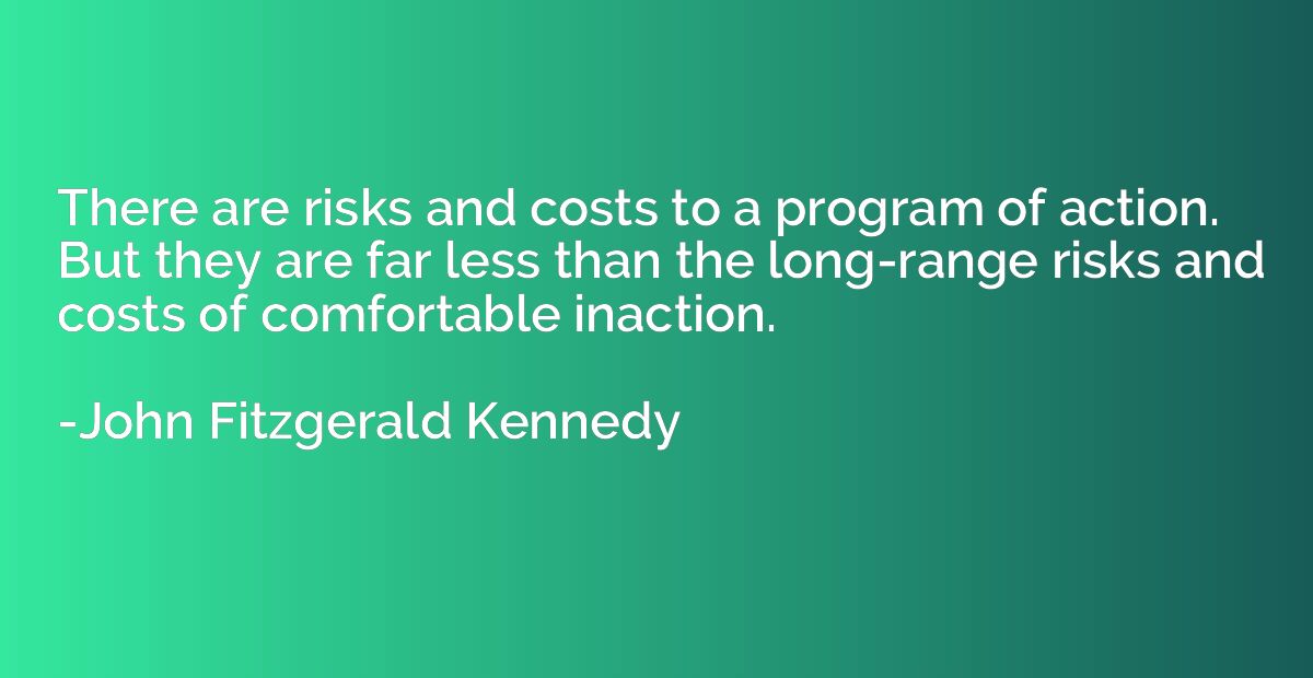 There are risks and costs to a program of action. But they a